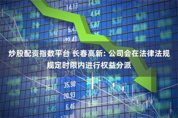 炒股配资指数平台 长春高新: 公司会在法律法规规定时限内进行权益分派
