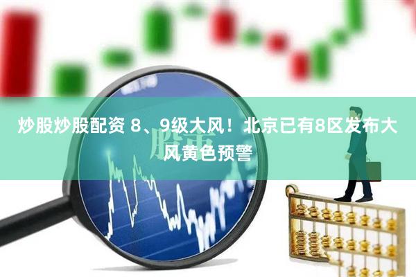 炒股炒股配资 8、9级大风！北京已有8区发布大风黄色预警