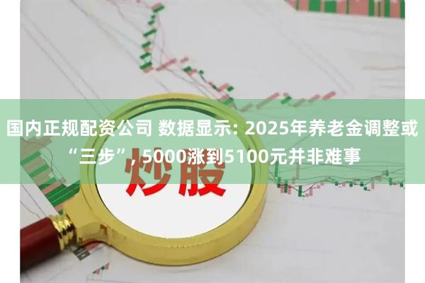 国内正规配资公司 数据显示: 2025年养老金调整或“三步”, 5000涨到5100元并非难事
