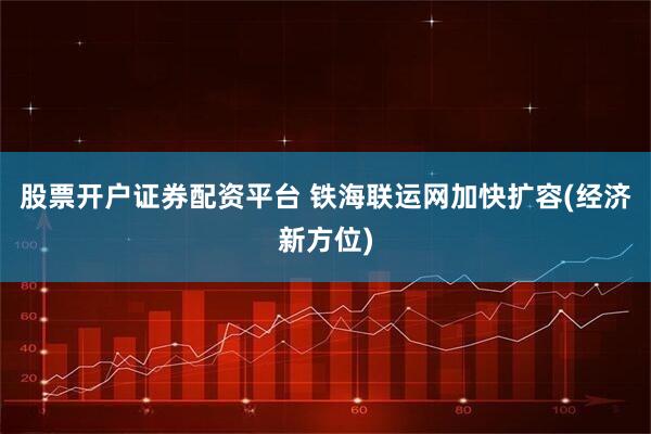 股票开户证券配资平台 铁海联运网加快扩容(经济新方位)