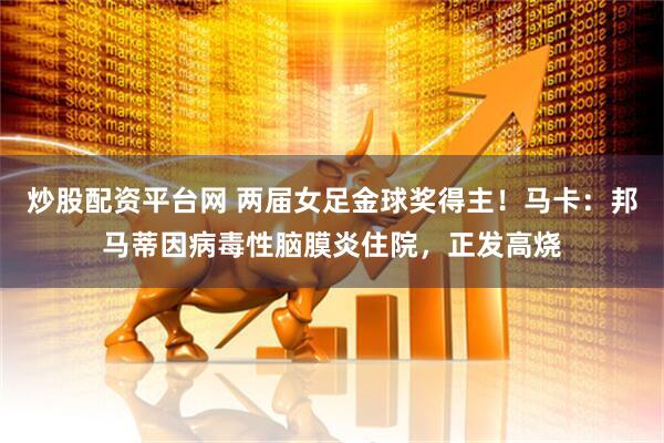 炒股配资平台网 两届女足金球奖得主！马卡：邦马蒂因病毒性脑膜炎住院，正发高烧