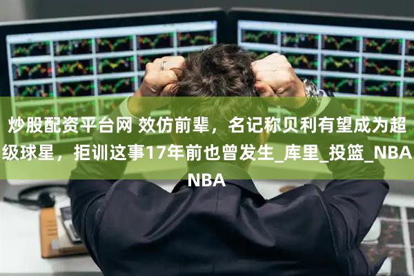 炒股配资平台网 效仿前辈，名记称贝利有望成为超级球星，拒训这事17年前也曾发生_库里_投篮_NBA