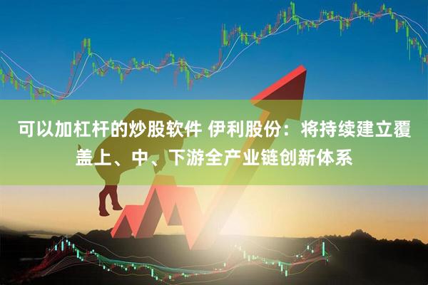 可以加杠杆的炒股软件 伊利股份：将持续建立覆盖上、中、下游全产业链创新体系