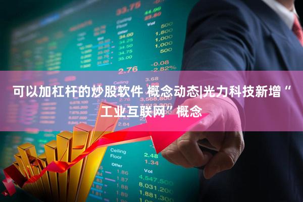 可以加杠杆的炒股软件 概念动态|光力科技新增“工业互联网”概念