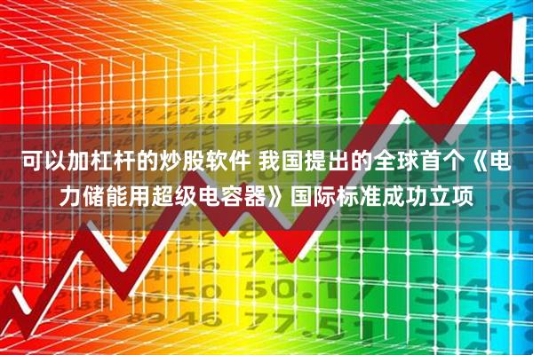 可以加杠杆的炒股软件 我国提出的全球首个《电力储能用超级电容器》国际标准成功立项