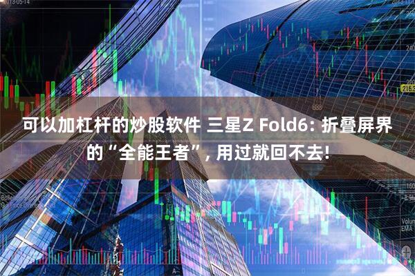 可以加杠杆的炒股软件 三星Z Fold6: 折叠屏界的“全能王者”, 用过就回不去!