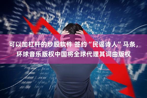 可以加杠杆的炒股软件 签约“民谣诗人”马条，环球音乐版权中国将全球代理其词曲版权