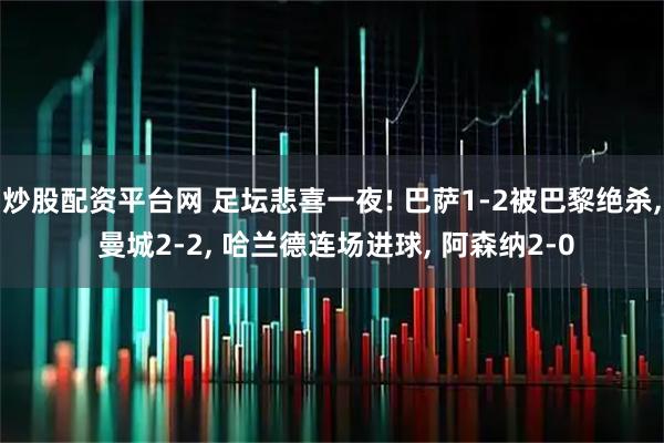 炒股配资平台网 足坛悲喜一夜! 巴萨1-2被巴黎绝杀, 曼城2-2, 哈兰德连场进球, 阿森纳2-0