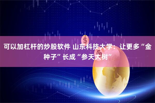 可以加杠杆的炒股软件 山东科技大学：让更多“金种子”长成“参天大树”